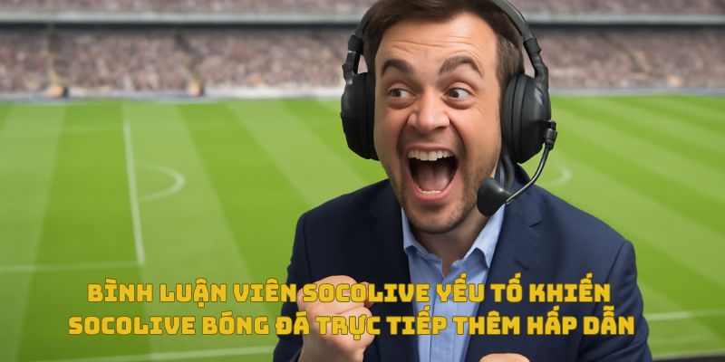 Bình luận viên Socolive – Yếu tố khiến Socolive bóng đá trực tiếp thêm hấp dẫn 3 Bình luận viên Socolive bóng đá trực tiếp