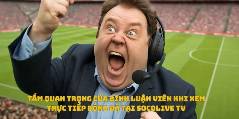 Bình luận viên Socolive – Yếu tố khiến Socolive bóng đá trực tiếp thêm hấp dẫn 4 Tầm quan trọng của bình luận viên trong trải nghiệm xem bóng đá
