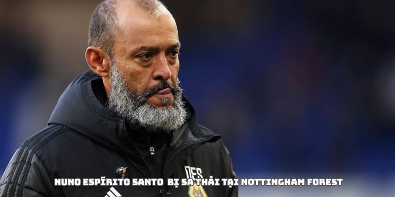 Nottingham Forest sa thải Nuno Espírito Santo: Dấu chấm hết cho một cuộc thử nghiệm 5 Nottingham Forest sa thải Nuno Espírito Santo vì bất ổn